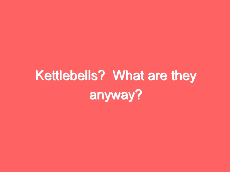 Kettlebells?  What are they anyway?